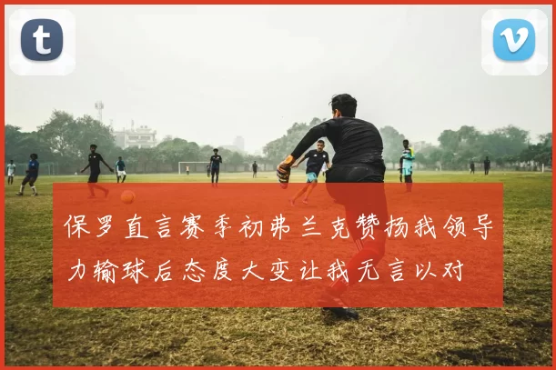 保罗直言赛季初弗兰克赞扬我领导力输球后态度大变让我无言以对