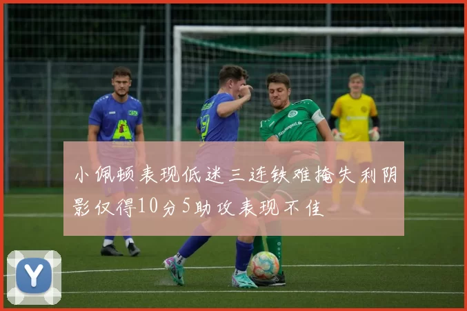小佩顿表现低迷三连铁难掩失利阴影仅得10分5助攻表现不佳
