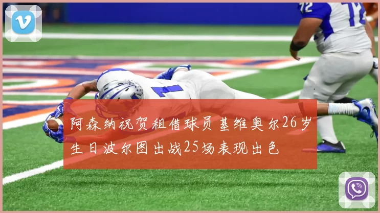 阿森纳祝贺租借球员基维奥尔26岁生日波尔图出战25场表现出色
