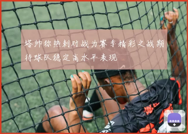 塔帅称热刺对战为赛季精彩之战期待球队稳定高水平表现
