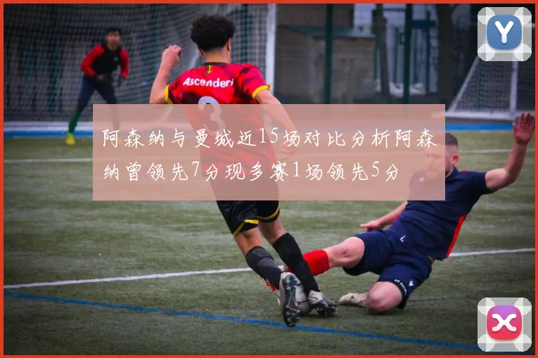 阿森纳与曼城近15场对比分析阿森纳曾领先7分现多赛1场领先5分