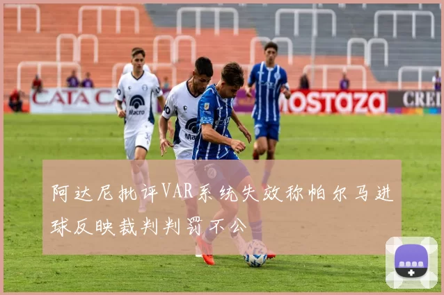 阿达尼批评VAR系统失效称帕尔马进球反映裁判判罚不公