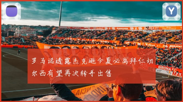 罗马诺透露杰克逊今夏必离拜仁切尔西有望再次转手出售