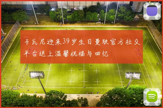 卡瓦尼迎来39岁生日曼联官方社交平台送上温馨祝福与回忆