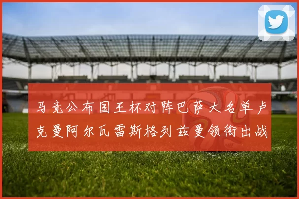 马竞公布国王杯对阵巴萨大名单卢克曼阿尔瓦雷斯格列兹曼领衔出战