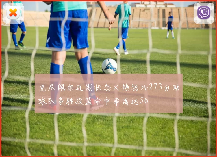克尼佩尔近期状态火热场均273分助球队争胜投篮命中率高达56