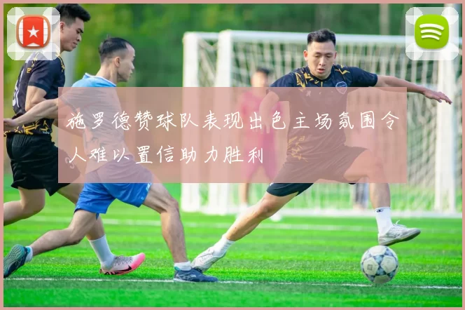 施罗德赞球队表现出色主场氛围令人难以置信助力胜利