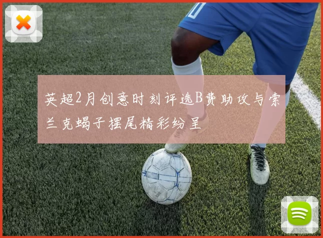 英超2月创意时刻评选B费助攻与索兰克蝎子摆尾精彩纷呈