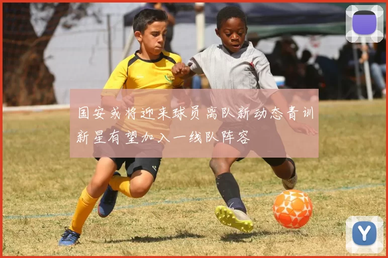 国安或将迎来球员离队新动态青训新星有望加入一线队阵容