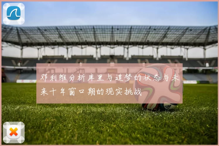 邓利维分析库里与追梦的状态与未来十年窗口期的现实挑战