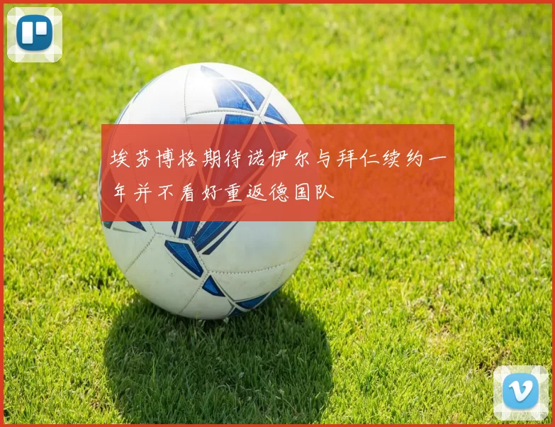 埃芬博格期待诺伊尔与拜仁续约一年并不看好重返德国队