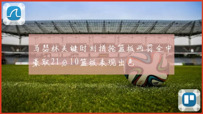 马瑟林关键时刻拼抢篮板两罚全中豪取21分10篮板表现出色