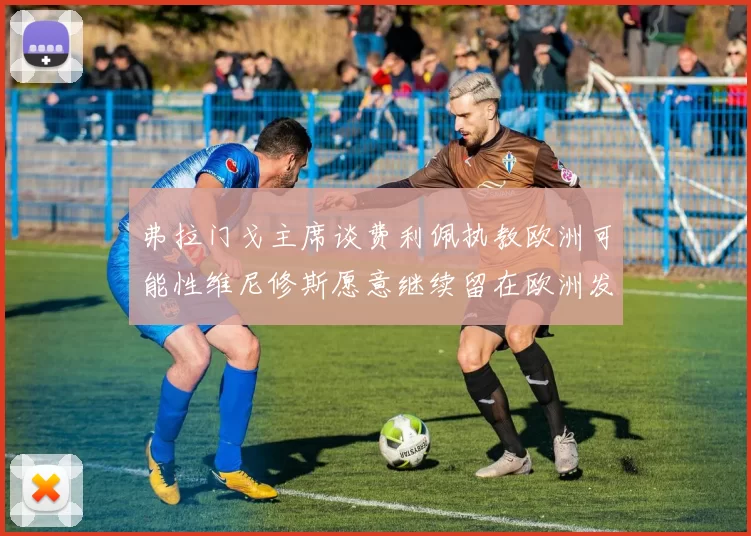 弗拉门戈主席谈费利佩执教欧洲可能性维尼修斯愿意继续留在欧洲发展