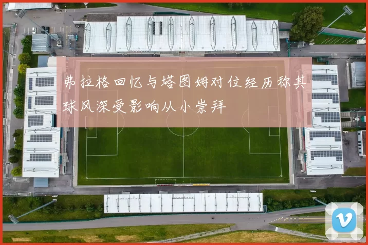 弗拉格回忆与塔图姆对位经历称其球风深受影响从小崇拜