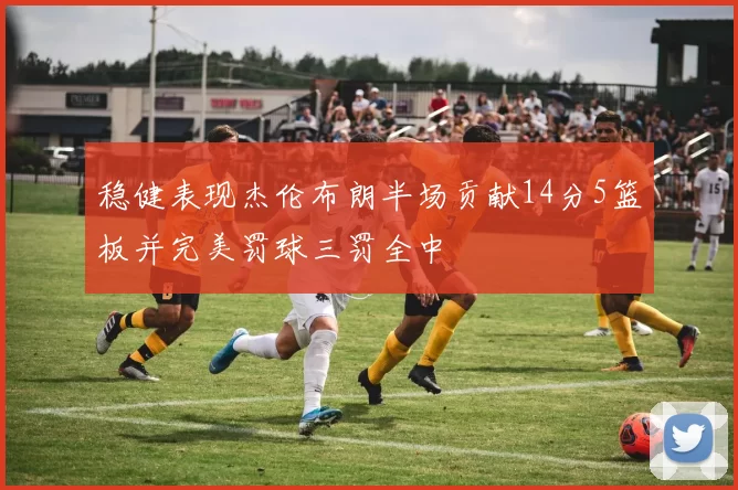 稳健表现杰伦布朗半场贡献14分5篮板并完美罚球三罚全中