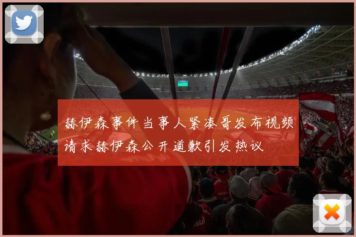 赫伊森事件当事人紧凑哥发布视频请求赫伊森公开道歉引发热议