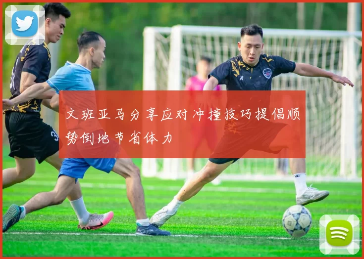 文班亚马分享应对冲撞技巧提倡顺势倒地节省体力