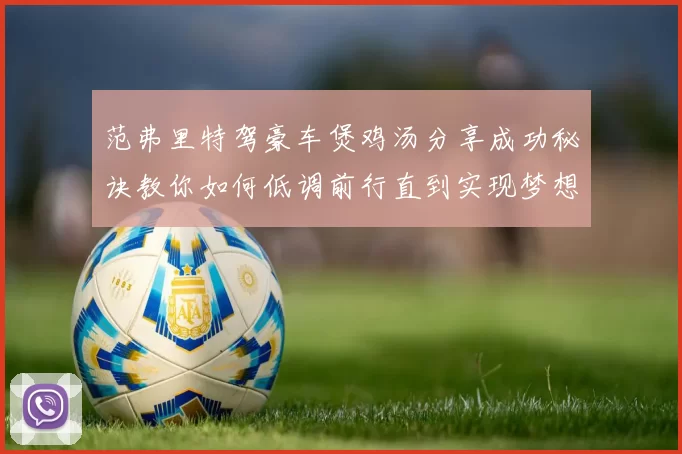 范弗里特驾豪车煲鸡汤分享成功秘诀教你如何低调前行直到实现梦想