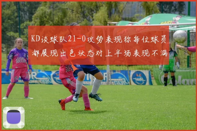 KD谈球队21-0攻势表现称每位球员都展现出色状态对上半场表现不满