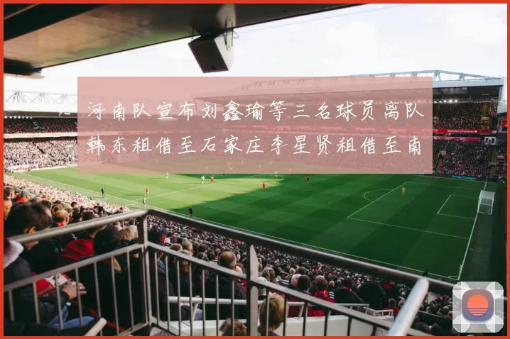 河南队宣布刘鑫瑜等三名球员离队韩东租借至石家庄李星贤租借至南通