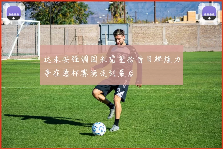 达米安强调国米需重拾昔日辉煌力争在意杯赛场走到最后