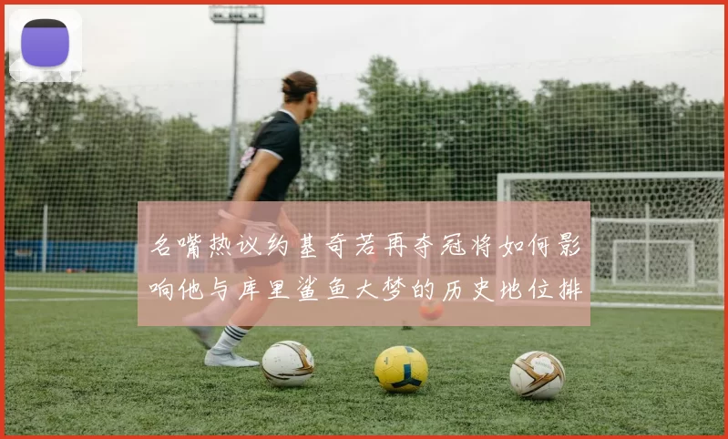 名嘴热议约基奇若再夺冠将如何影响他与库里鲨鱼大梦的历史地位排名