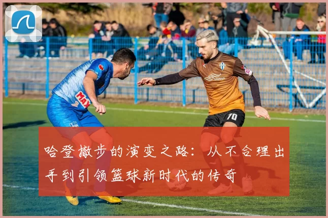 哈登撤步的演变之路：从不合理出手到引领篮球新时代的传奇