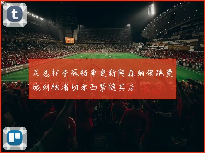 足总杯夺冠赔率更新阿森纳领跑曼城利物浦切尔西紧随其后