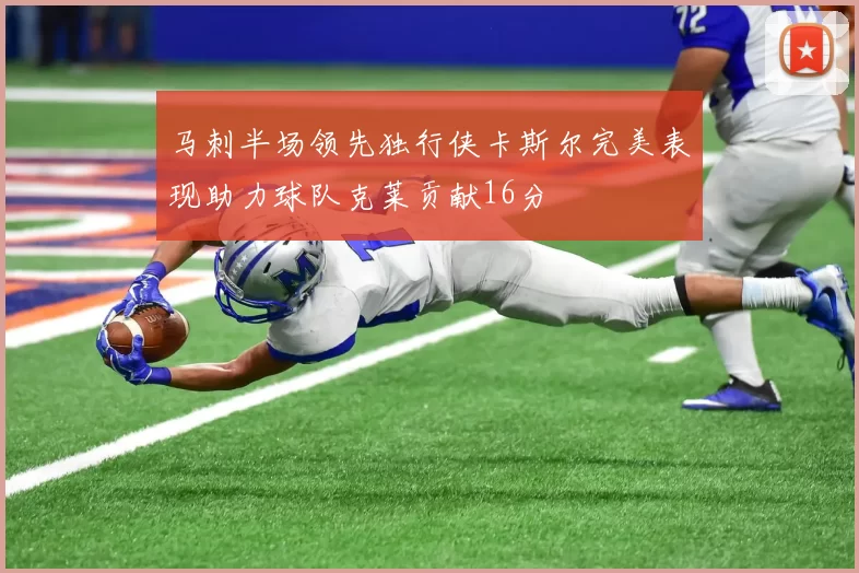 马刺半场领先独行侠卡斯尔完美表现助力球队克莱贡献16分