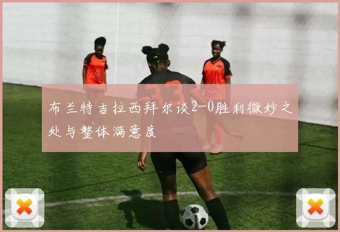 布兰特吉拉西拜尔谈2-0胜利微妙之处与整体满意度