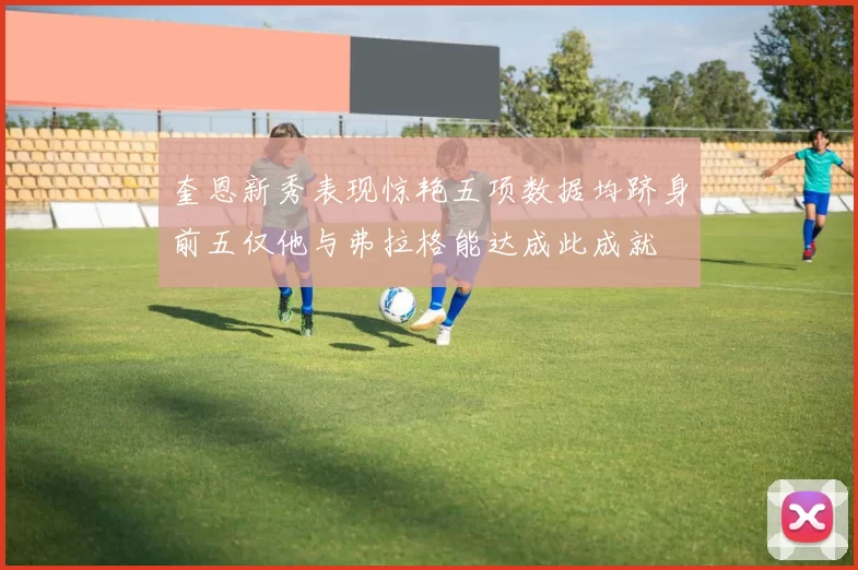 奎恩新秀表现惊艳五项数据均跻身前五仅他与弗拉格能达成此成就