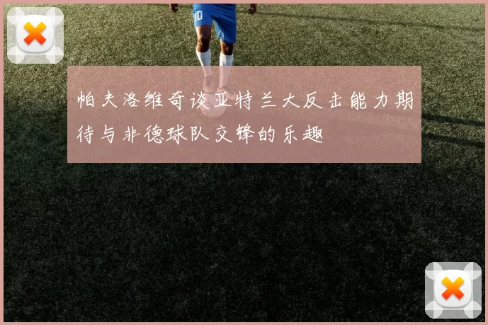 帕夫洛维奇谈亚特兰大反击能力期待与非德球队交锋的乐趣