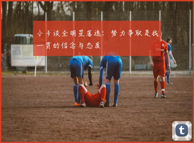 小卡谈全明星落选：努力争取是我一贯的信念与态度