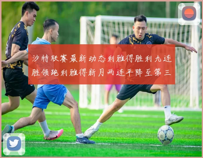 沙特联赛最新动态利雅得胜利九连胜领跑利雅得新月两连平降至第三位