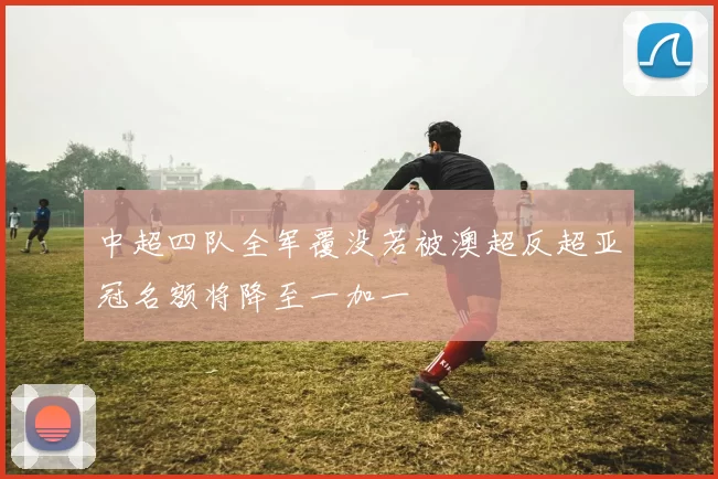 中超四队全军覆没若被澳超反超亚冠名额将降至一加一